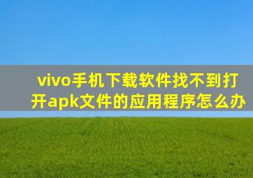 vivo手机下载软件找不到打开apk文件的应用程序怎么办