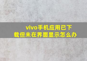 vivo手机应用已下载但未在界面显示怎么办