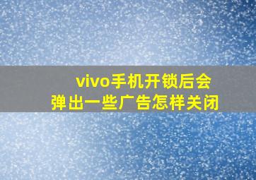 vivo手机开锁后会弹出一些广告怎样关闭