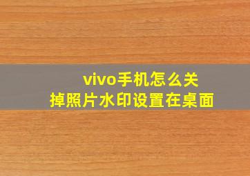 vivo手机怎么关掉照片水印设置在桌面