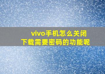 vivo手机怎么关闭下载需要密码的功能呢