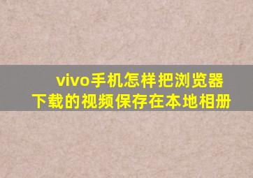 vivo手机怎样把浏览器下载的视频保存在本地相册