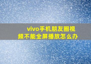 vivo手机朋友圈视频不能全屏播放怎么办