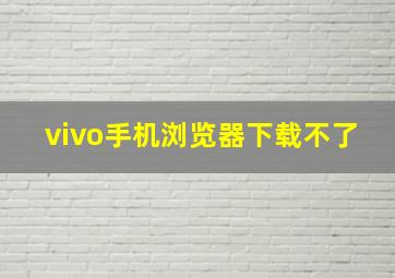 vivo手机浏览器下载不了