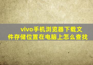 vivo手机浏览器下载文件存储位置在电脑上怎么查找