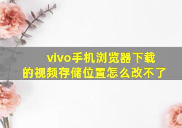 vivo手机浏览器下载的视频存储位置怎么改不了