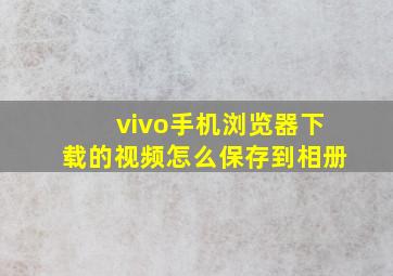 vivo手机浏览器下载的视频怎么保存到相册