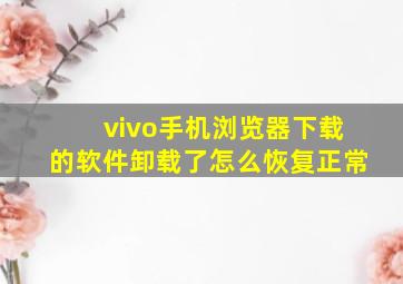 vivo手机浏览器下载的软件卸载了怎么恢复正常