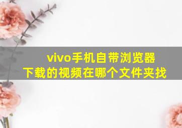 vivo手机自带浏览器下载的视频在哪个文件夹找