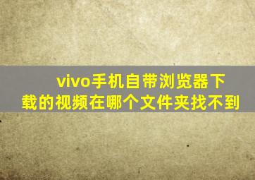 vivo手机自带浏览器下载的视频在哪个文件夹找不到