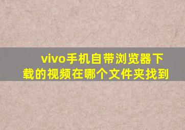 vivo手机自带浏览器下载的视频在哪个文件夹找到