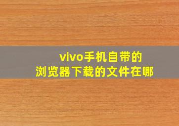 vivo手机自带的浏览器下载的文件在哪