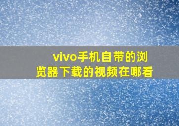 vivo手机自带的浏览器下载的视频在哪看