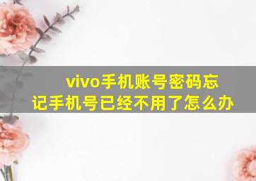 vivo手机账号密码忘记手机号已经不用了怎么办