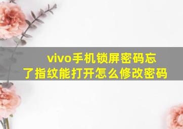 vivo手机锁屏密码忘了指纹能打开怎么修改密码