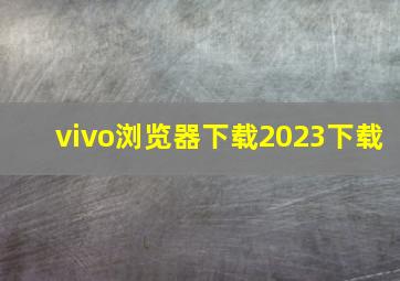 vivo浏览器下载2023下载