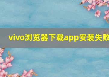 vivo浏览器下载app安装失败