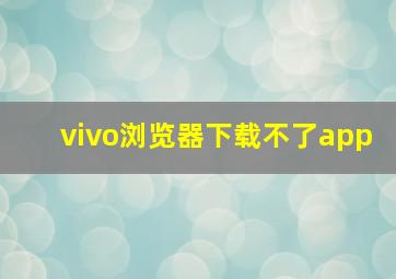 vivo浏览器下载不了app