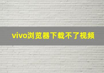 vivo浏览器下载不了视频