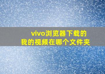 vivo浏览器下载的我的视频在哪个文件夹