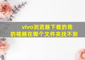 vivo浏览器下载的我的视频在哪个文件夹找不到