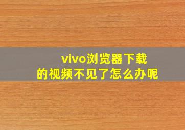 vivo浏览器下载的视频不见了怎么办呢