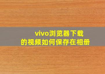 vivo浏览器下载的视频如何保存在相册