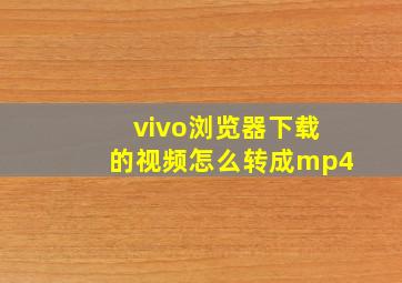 vivo浏览器下载的视频怎么转成mp4