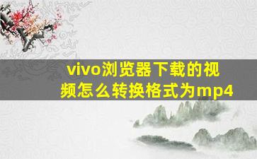 vivo浏览器下载的视频怎么转换格式为mp4