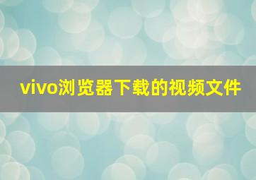 vivo浏览器下载的视频文件