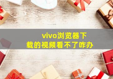 vivo浏览器下载的视频看不了咋办