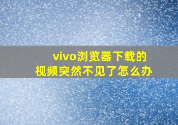 vivo浏览器下载的视频突然不见了怎么办