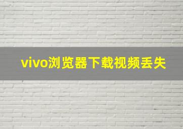 vivo浏览器下载视频丢失