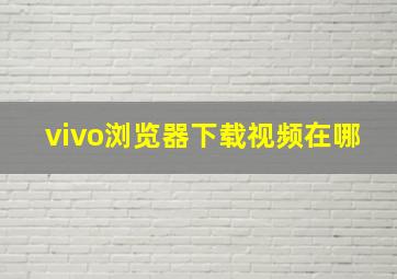 vivo浏览器下载视频在哪