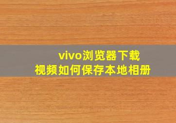 vivo浏览器下载视频如何保存本地相册