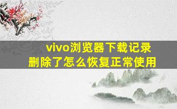 vivo浏览器下载记录删除了怎么恢复正常使用