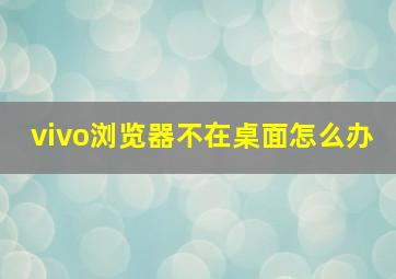 vivo浏览器不在桌面怎么办