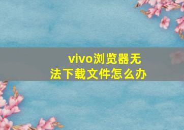 vivo浏览器无法下载文件怎么办