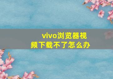 vivo浏览器视频下载不了怎么办