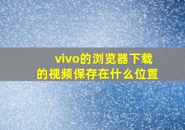 vivo的浏览器下载的视频保存在什么位置