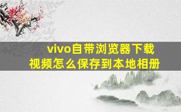 vivo自带浏览器下载视频怎么保存到本地相册