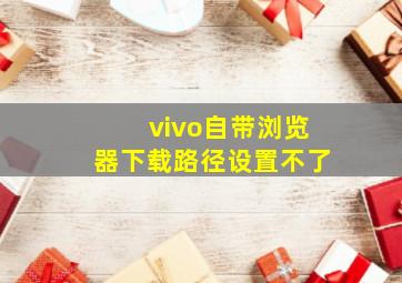 vivo自带浏览器下载路径设置不了