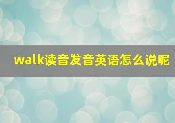 walk读音发音英语怎么说呢