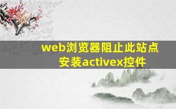 web浏览器阻止此站点安装activex控件