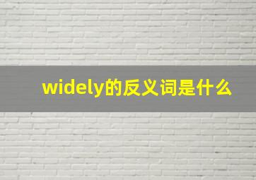 widely的反义词是什么