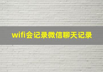 wifi会记录微信聊天记录