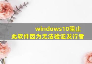 windows10阻止此软件因为无法验证发行者