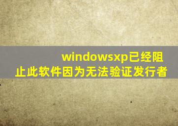 windowsxp已经阻止此软件因为无法验证发行者