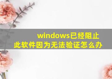 windows已经阻止此软件因为无法验证怎么办