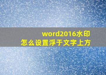 word2016水印怎么设置浮于文字上方